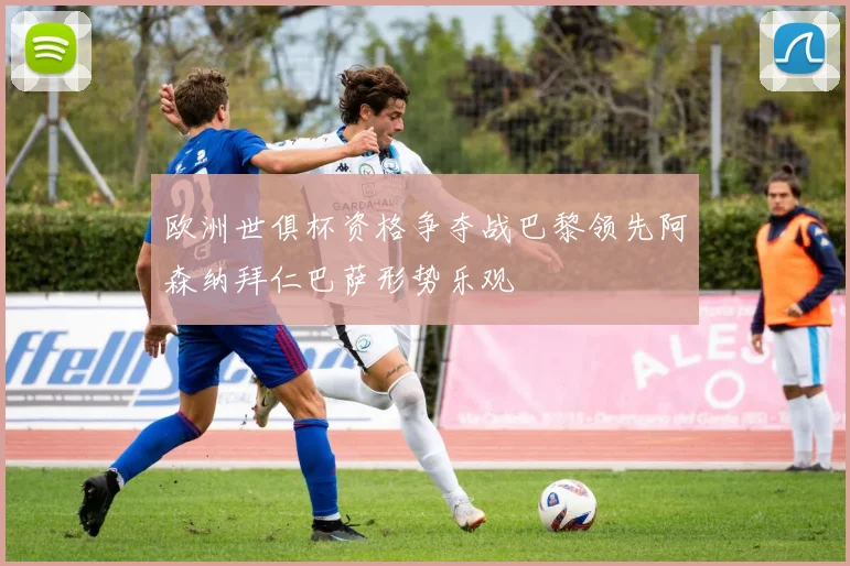 欧洲世俱杯资格争夺战巴黎领先阿森纳拜仁巴萨形势乐观
