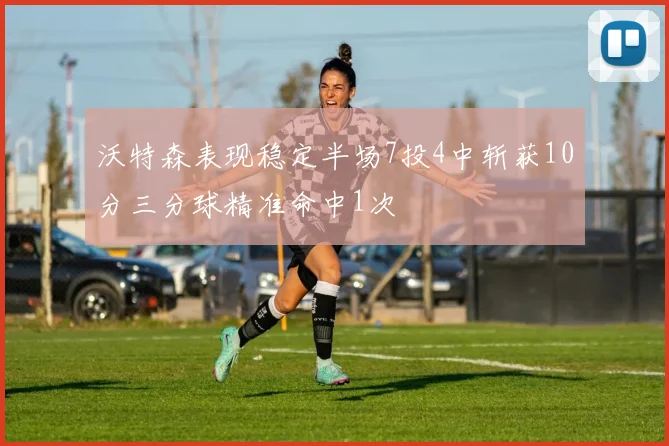 沃特森表现稳定半场7投4中斩获10分三分球精准命中1次