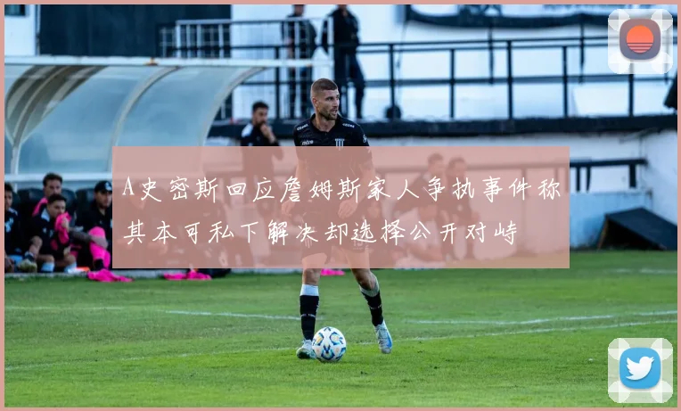 A史密斯回应詹姆斯家人争执事件称其本可私下解决却选择公开对峙