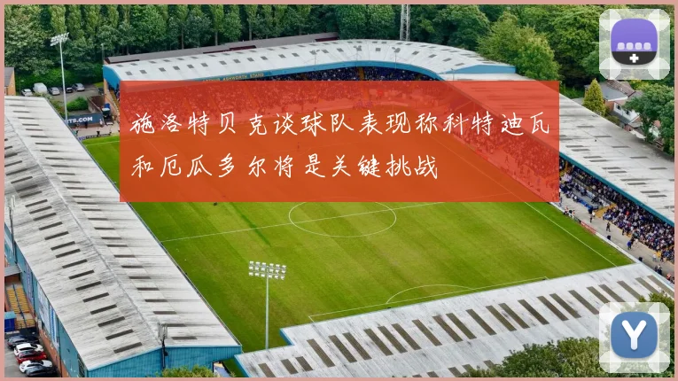 施洛特贝克谈球队表现称科特迪瓦和厄瓜多尔将是关键挑战