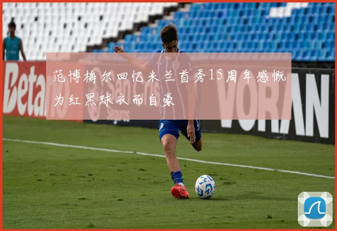 范博梅尔回忆米兰首秀15周年感慨为红黑球衣而自豪