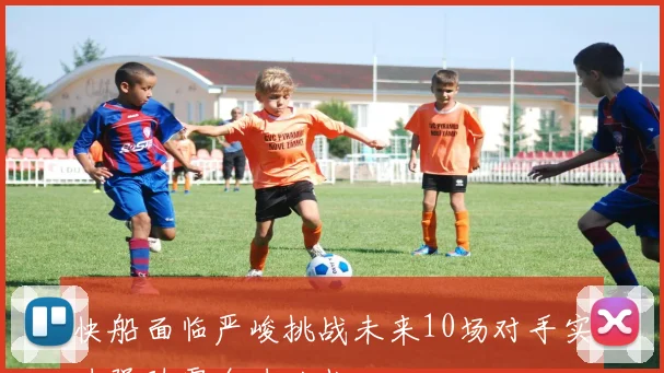快船面临严峻挑战未来10场对手实力强劲需全力以赴