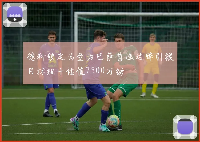德科锁定戈登为巴萨首选边锋引援目标纽卡估值7500万镑