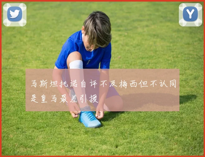 马斯坦托诺自评不及梅西但不认同是皇马最差引援