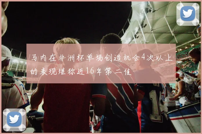 马内在非洲杯单场创造机会4次以上的表现堪称近16年第二佳