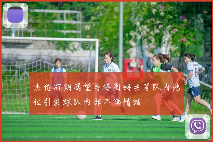 杰伦布朗渴望与塔图姆共享队内地位引发球队内部不满情绪