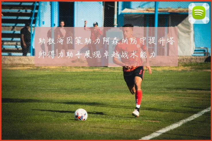 助教海因策助力阿森纳防守提升塔帅得力助手展现卓越战术能力