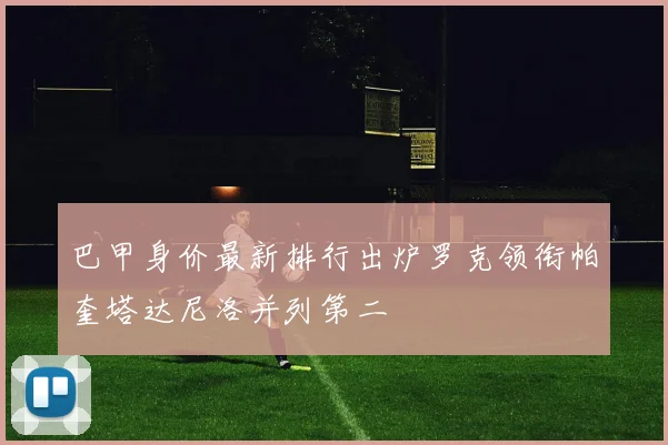 巴甲身价最新排行出炉罗克领衔帕奎塔达尼洛并列第二