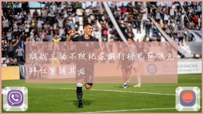 欧战主场不败纪录排行榜巴萨领先拜仁紧随其后