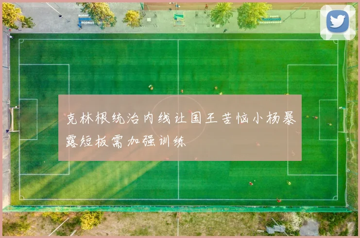 克林根统治内线让国王苦恼小杨暴露短板需加强训练