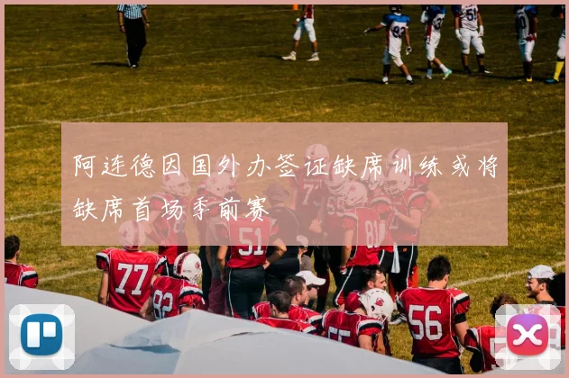 阿连德因国外办签证缺席训练或将缺席首场季前赛