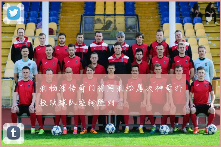 利物浦传奇门将阿利松屡次神奇扑救助球队逆转胜利