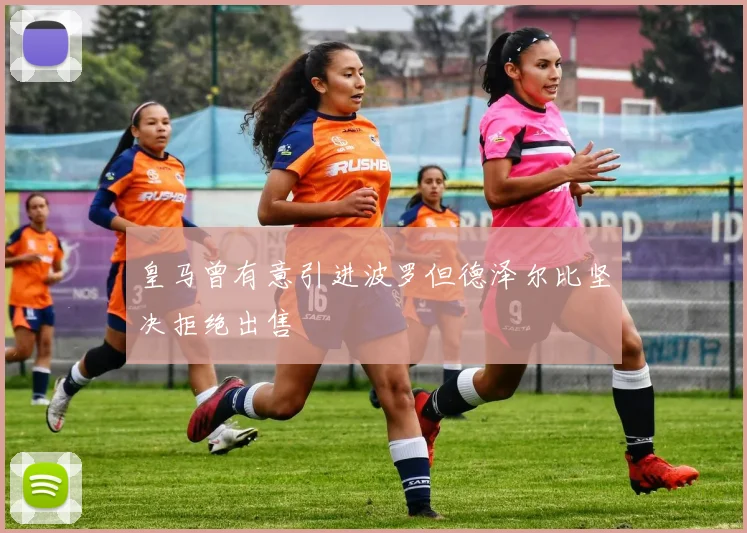 皇马曾有意引进波罗但德泽尔比坚决拒绝出售