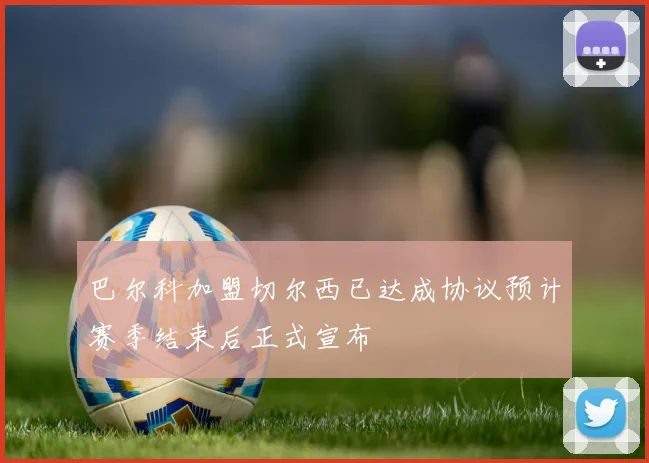 巴尔科加盟切尔西已达成协议预计赛季结束后正式宣布