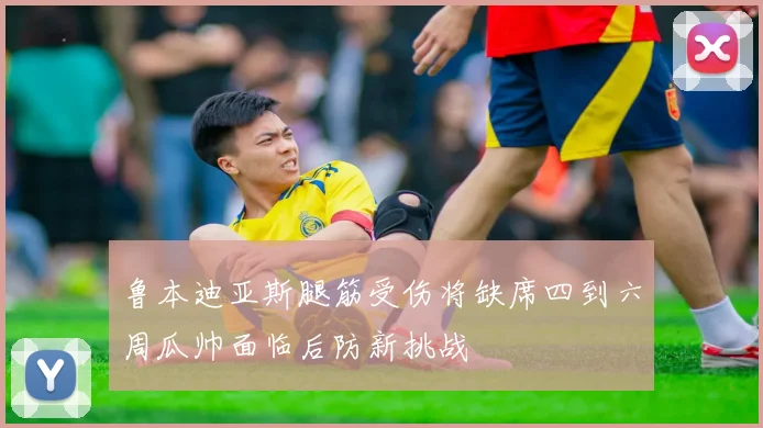 鲁本迪亚斯腿筋受伤将缺席四到六周瓜帅面临后防新挑战