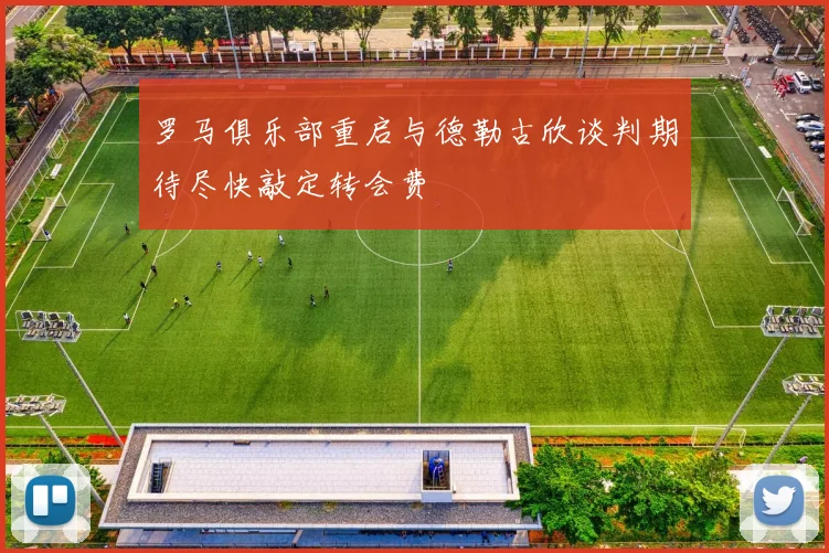 罗马俱乐部重启与德勒古欣谈判期待尽快敲定转会费