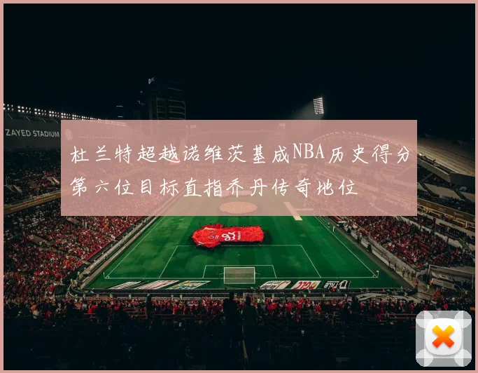 杜兰特超越诺维茨基成NBA历史得分第六位目标直指乔丹传奇地位