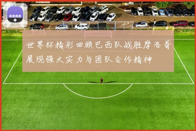 世界杯精彩回顾巴西队战胜摩洛哥展现强大实力与团队合作精神