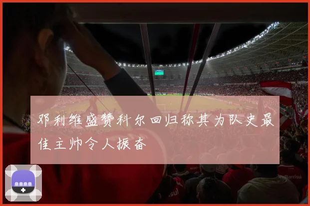 邓利维盛赞科尔回归称其为队史最佳主帅令人振奋