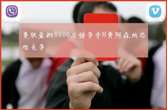 曼联豪掷8000万镑争夺M费阿森纳恐难竞争