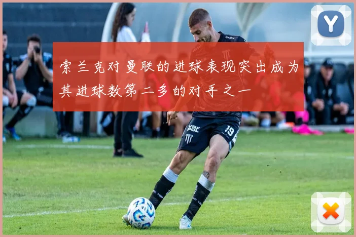 索兰克对曼联的进球表现突出成为其进球数第二多的对手之一