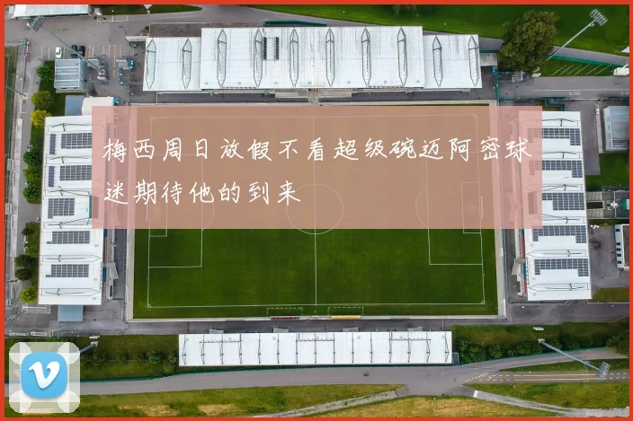 梅西周日放假不看超级碗迈阿密球迷期待他的到来