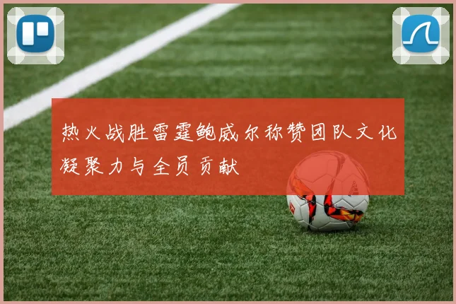 热火战胜雷霆鲍威尔称赞团队文化凝聚力与全员贡献