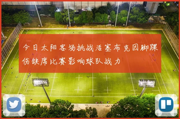 今日太阳客场挑战活塞布克因脚踝伤缺席比赛影响球队战力