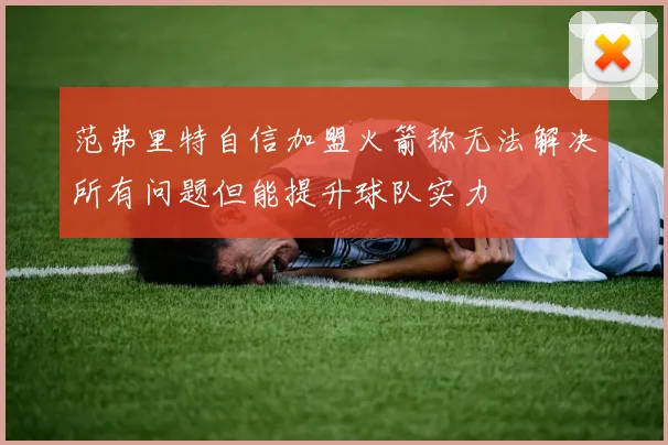 范弗里特自信加盟火箭称无法解决所有问题但能提升球队实力