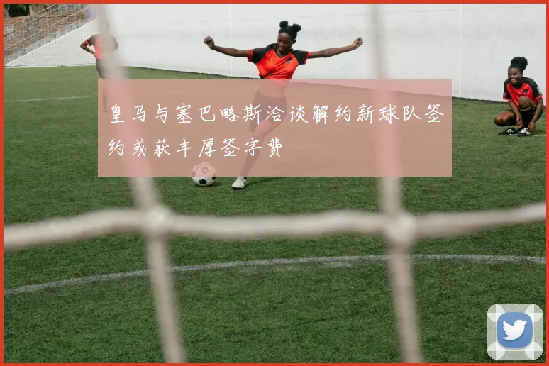 皇马与塞巴略斯洽谈解约新球队签约或获丰厚签字费