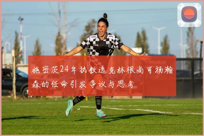 施密茨24年执教选克林根尚可杨瀚森的任命引发争议与思考
