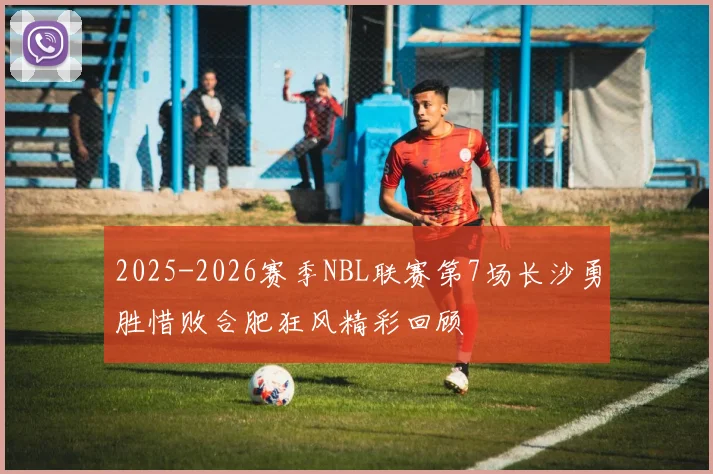 2025-2026赛季NBL联赛第7场长沙勇胜惜败合肥狂风精彩回顾