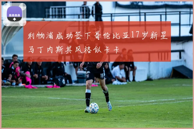 利物浦成功签下哥伦比亚17岁新星马丁内斯其风格似卡卡