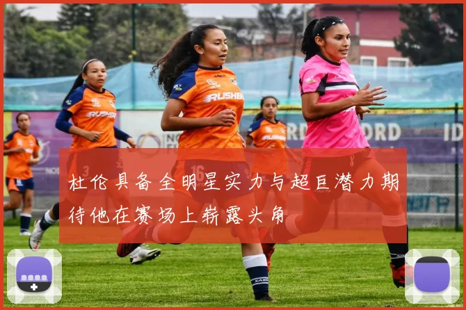 杜伦具备全明星实力与超巨潜力期待他在赛场上崭露头角