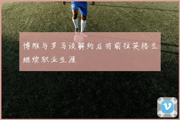 博维与罗马谈解约后将前往英格兰继续职业生涯