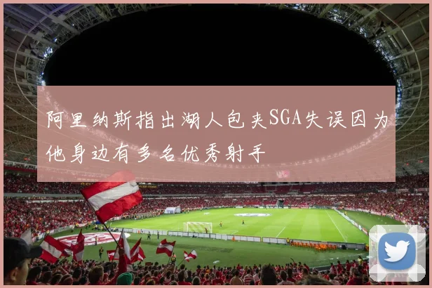 阿里纳斯指出湖人包夹SGA失误因为他身边有多名优秀射手