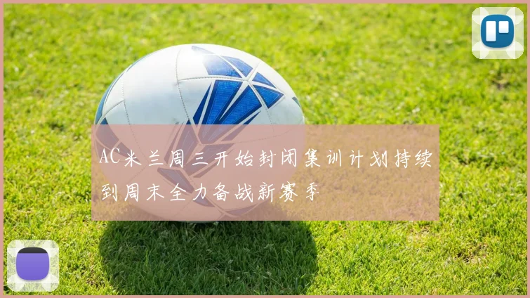 AC米兰周三开始封闭集训计划持续到周末全力备战新赛季
