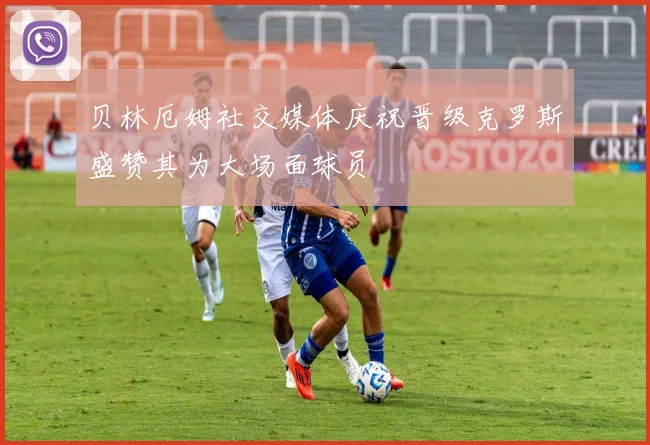 贝林厄姆社交媒体庆祝晋级克罗斯盛赞其为大场面球员