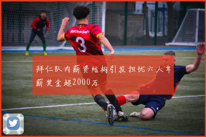 拜仁队内薪资结构引发担忧六人年薪奖金超2000万