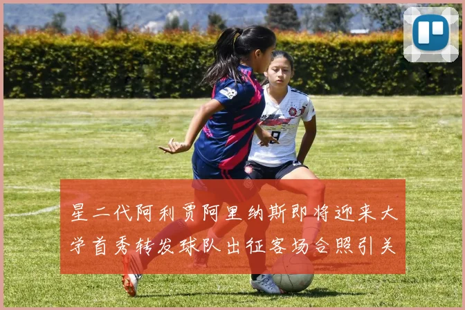 星二代阿利贾阿里纳斯即将迎来大学首秀转发球队出征客场合照引关注