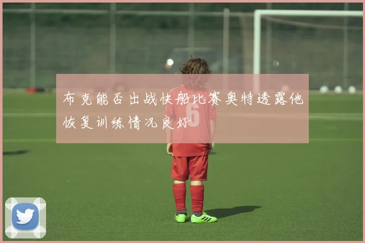 布克能否出战快船比赛奥特透露他恢复训练情况良好