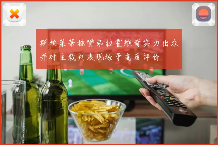 斯帕莱蒂称赞弗拉霍维奇实力出众并对主裁判表现给予高度评价