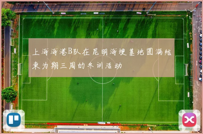 上海海港B队在昆明海埂基地圆满结束为期三周的冬训活动