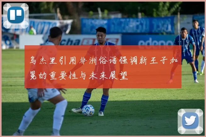 乌杰里引用非洲俗语强调新王子加冕的重要性与未来展望